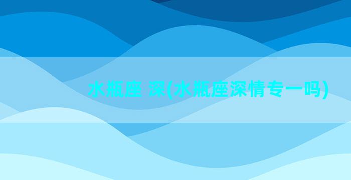 水瓶座 深(水瓶座深情专一吗)